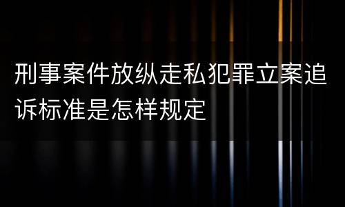 刑事案件放纵走私犯罪立案追诉标准是怎样规定