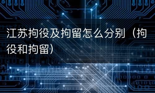 江苏拘役及拘留怎么分别（拘役和拘留）