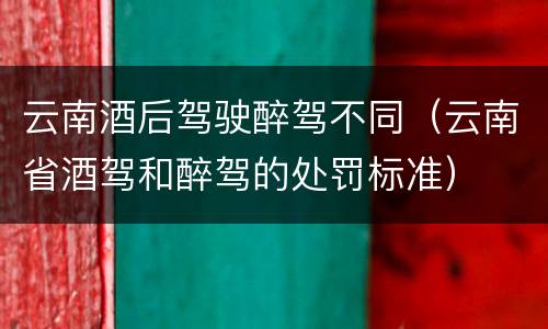 云南酒后驾驶醉驾不同（云南省酒驾和醉驾的处罚标准）