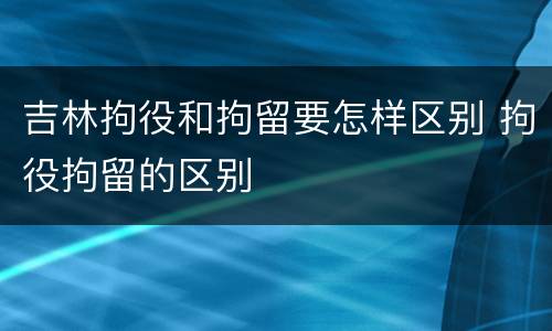 吉林拘役和拘留要怎样区别 拘役拘留的区别