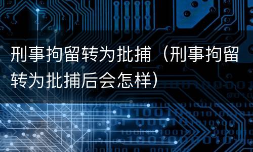 刑事拘留转为批捕（刑事拘留转为批捕后会怎样）