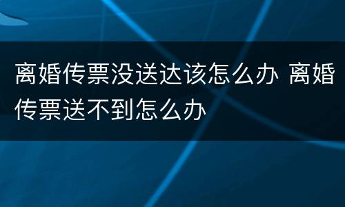 离婚传票没送达该怎么办 离婚传票送不到怎么办