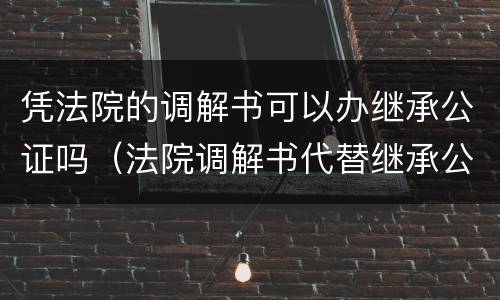凭法院的调解书可以办继承公证吗（法院调解书代替继承公证）