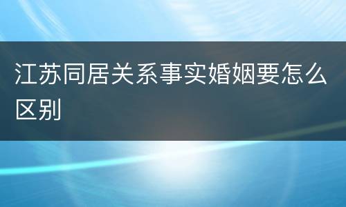 江苏同居关系事实婚姻要怎么区别