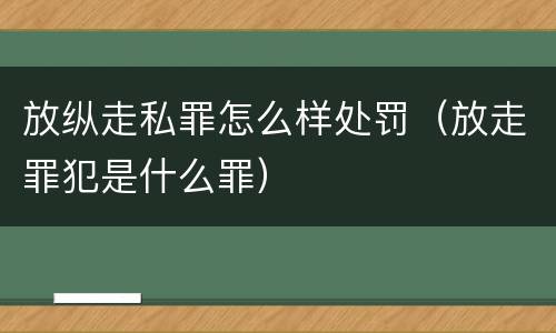 放纵走私罪怎么样处罚（放走罪犯是什么罪）