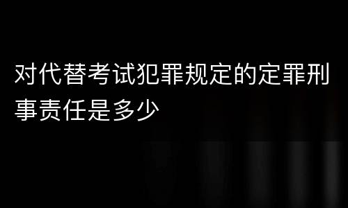 对代替考试犯罪规定的定罪刑事责任是多少
