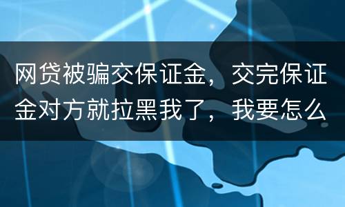 网贷被骗交保证金，交完保证金对方就拉黑我了，我要怎么要回我的钱