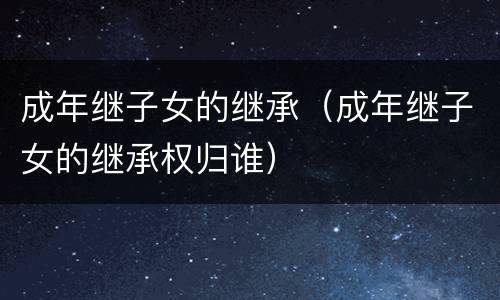 成年继子女的继承（成年继子女的继承权归谁）