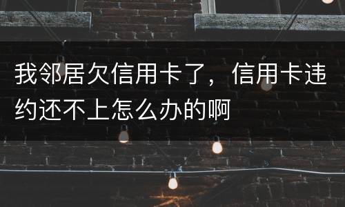 我邻居欠信用卡了，信用卡违约还不上怎么办的啊