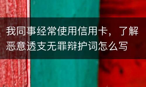 我同事经常使用信用卡，了解恶意透支无罪辩护词怎么写