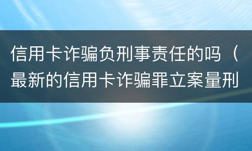 信用卡诈骗负刑事责任的吗（最新的信用卡诈骗罪立案量刑标准）