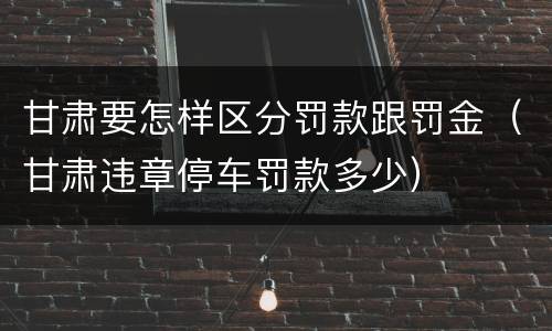 甘肃要怎样区分罚款跟罚金（甘肃违章停车罚款多少）