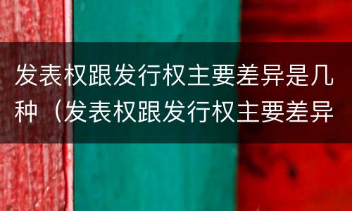 发表权跟发行权主要差异是几种（发表权跟发行权主要差异是几种情形）