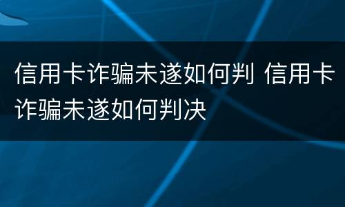 信用卡诈骗未遂如何判 信用卡诈骗未遂如何判决