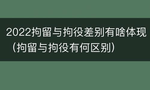 2022拘留与拘役差别有啥体现（拘留与拘役有何区别）