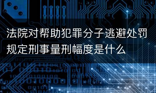法院对帮助犯罪分子逃避处罚规定刑事量刑幅度是什么