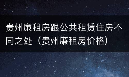 贵州廉租房跟公共租赁住房不同之处（贵州廉租房价格）