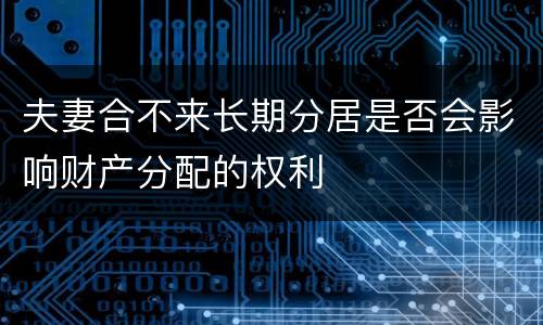 夫妻合不来长期分居是否会影响财产分配的权利
