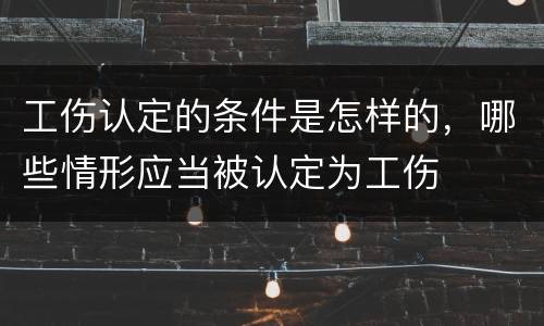 工伤认定的条件是怎样的，哪些情形应当被认定为工伤