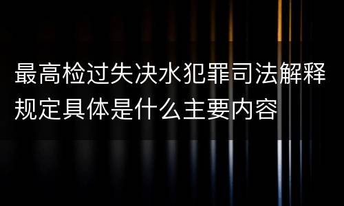 最高检过失决水犯罪司法解释规定具体是什么主要内容