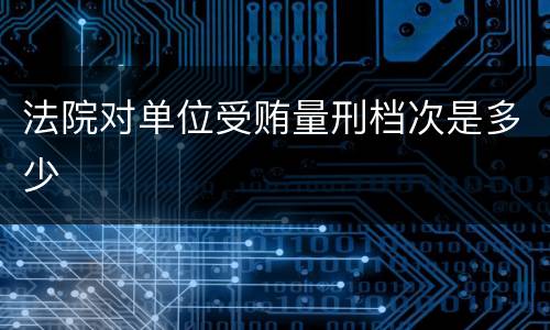 法院对单位受贿量刑档次是多少