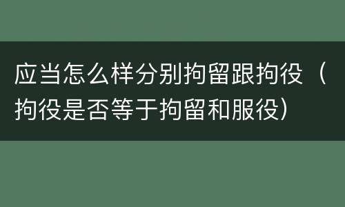 应当怎么样分别拘留跟拘役（拘役是否等于拘留和服役）