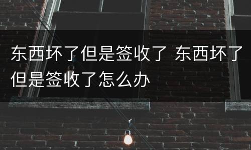 东西坏了但是签收了 东西坏了但是签收了怎么办