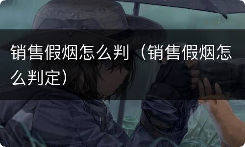 销售假烟怎么判（销售假烟怎么判定）