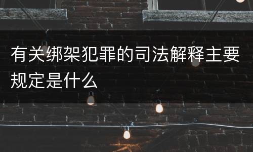 有关绑架犯罪的司法解释主要规定是什么