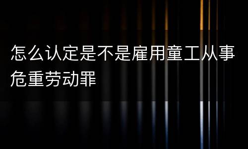 怎么认定是不是雇用童工从事危重劳动罪