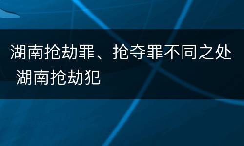 湖南抢劫罪、抢夺罪不同之处 湖南抢劫犯
