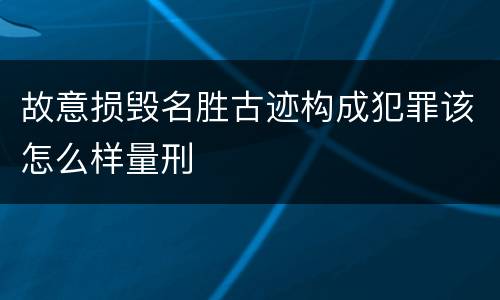 故意损毁名胜古迹构成犯罪该怎么样量刑