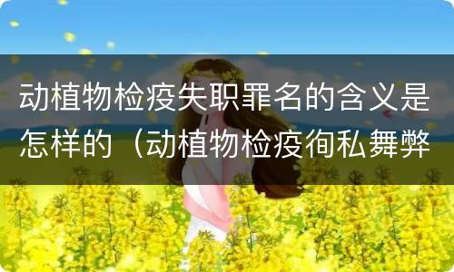 动植物检疫失职罪名的含义是怎样的（动植物检疫徇私舞弊罪与动植物检疫失职罪的区别在于）