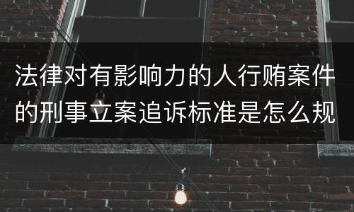 法律对有影响力的人行贿案件的刑事立案追诉标准是怎么规定