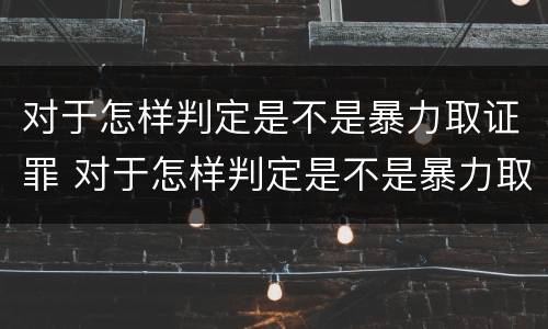 对于怎样判定是不是暴力取证罪 对于怎样判定是不是暴力取证罪的标准