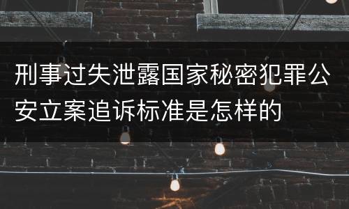 刑事过失泄露国家秘密犯罪公安立案追诉标准是怎样的