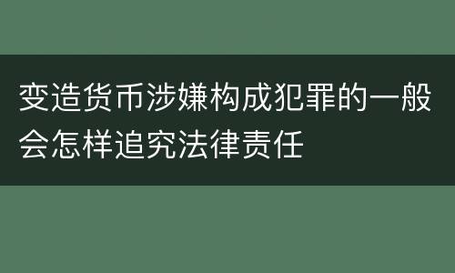 变造货币涉嫌构成犯罪的一般会怎样追究法律责任