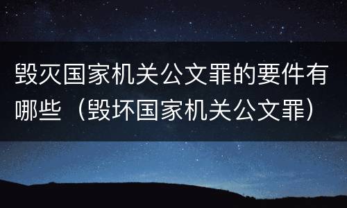 毁灭国家机关公文罪的要件有哪些（毁坏国家机关公文罪）