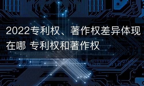 2022专利权、著作权差异体现在哪 专利权和著作权