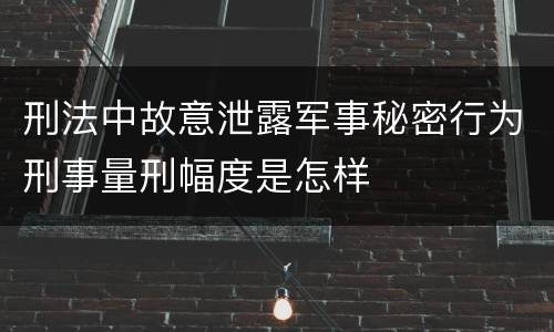 刑法中故意泄露军事秘密行为刑事量刑幅度是怎样