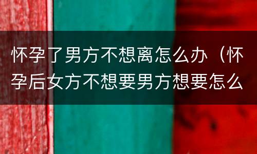 怀孕了男方不想离怎么办（怀孕后女方不想要男方想要怎么办）