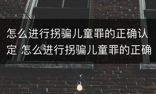 怎么进行拐骗儿童罪的正确认定 怎么进行拐骗儿童罪的正确认定呢