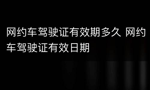 网约车驾驶证有效期多久 网约车驾驶证有效日期