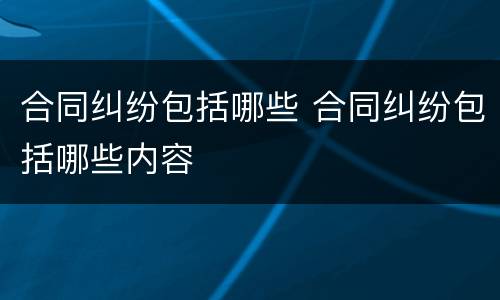 合同纠纷包括哪些 合同纠纷包括哪些内容
