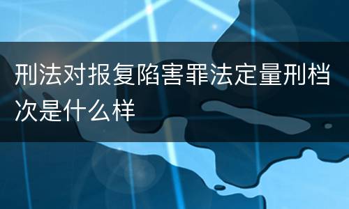 刑法对报复陷害罪法定量刑档次是什么样