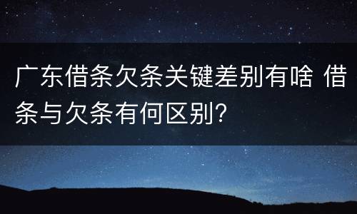 广东借条欠条关键差别有啥 借条与欠条有何区别?