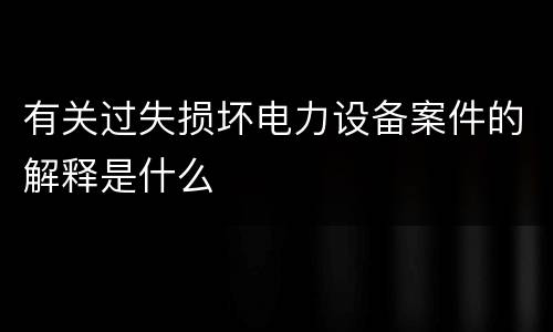 有关过失损坏电力设备案件的解释是什么