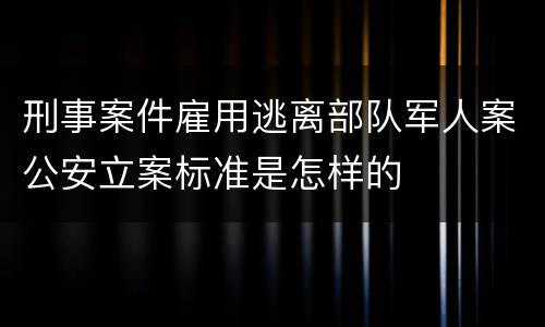 刑事案件雇用逃离部队军人案公安立案标准是怎样的