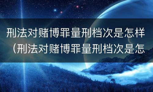 刑法对赌博罪量刑档次是怎样（刑法对赌博罪量刑档次是怎样划分的）