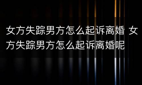 女方失踪男方怎么起诉离婚 女方失踪男方怎么起诉离婚呢